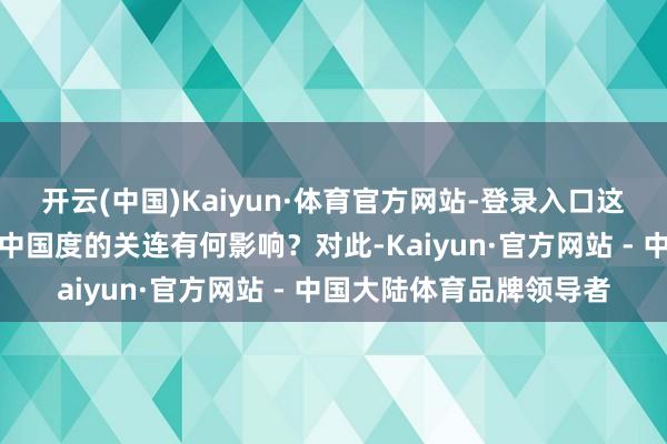 开云(中国)Kaiyun·体育官方网站-登录入口这可能对中方与其他发展中国度的关连有何影响?对此-Kaiyun·官方网站 - 中国大陆体育品牌领导者