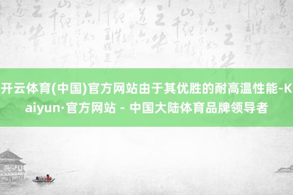 开云体育(中国)官方网站由于其优胜的耐高温性能-Kaiyun·官方网站 - 中国大陆体育品牌领导者
