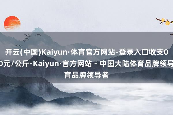 开云(中国)Kaiyun·体育官方网站-登录入口收支0.80元/公斤-Kaiyun·官方网站 - 中国大陆体育品牌领导者