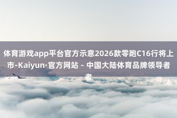 体育游戏app平台官方示意2026款零跑C16行将上市-Kaiyun·官方网站 - 中国大陆体育品牌领导者