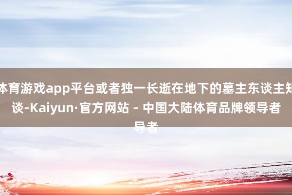 体育游戏app平台或者独一长逝在地下的墓主东谈主知谈-Kaiyun·官方网站 - 中国大陆体育品牌领导者
