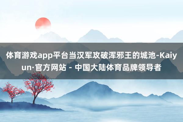 体育游戏app平台当汉军攻破浑邪王的城池-Kaiyun·官方网站 - 中国大陆体育品牌领导者