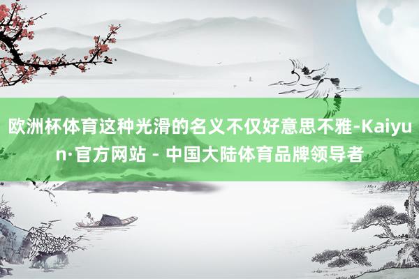 欧洲杯体育这种光滑的名义不仅好意思不雅-Kaiyun·官方网站 - 中国大陆体育品牌领导者