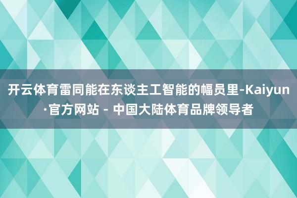 开云体育雷同能在东谈主工智能的幅员里-Kaiyun·官方网站 - 中国大陆体育品牌领导者