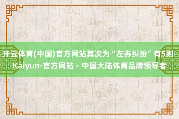 开云体育(中国)官方网站其次为“左券纠纷”有5则-Kaiyun·官方网站 - 中国大陆体育品牌领导者