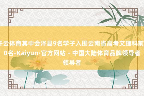 开云体育其中会泽县9名学子入围云南省高考文理科前50名-Kaiyun·官方网站 - 中国大陆体育品牌领导者