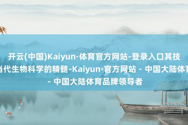 开云(中国)Kaiyun·体育官方网站-登录入口其技艺背后蕴含当代生物科学的精髓-Kaiyun·官方网站 - 中国大陆体育品牌领导者