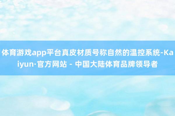 体育游戏app平台真皮材质号称自然的温控系统-Kaiyun·官方网站 - 中国大陆体育品牌领导者