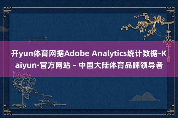 开yun体育网据Adobe Analytics统计数据-Kaiyun·官方网站 - 中国大陆体育品牌领导者