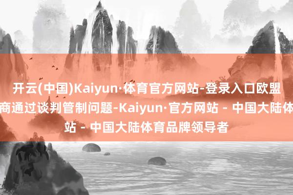 开云(中国)Kaiyun·体育官方网站-登录入口欧盟恒久优先有筹商通过谈判管制问题-Kaiyun·官方网站 - 中国大陆体育品牌领导者