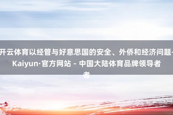 开云体育以经管与好意思国的安全、外侨和经济问题-Kaiyun·官方网站 - 中国大陆体育品牌领导者