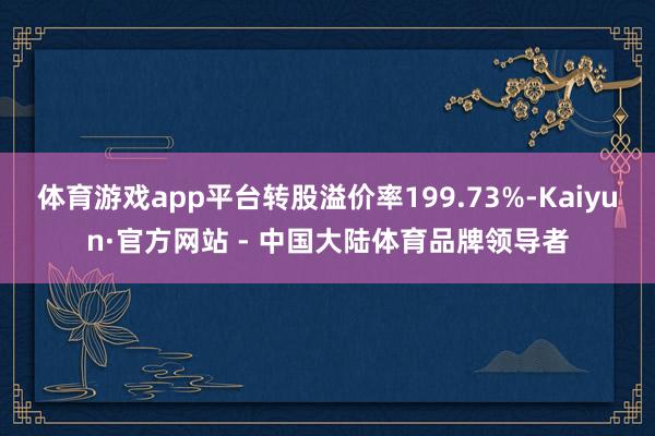 体育游戏app平台转股溢价率199.73%-Kaiyun·官方网站 - 中国大陆体育品牌领导者