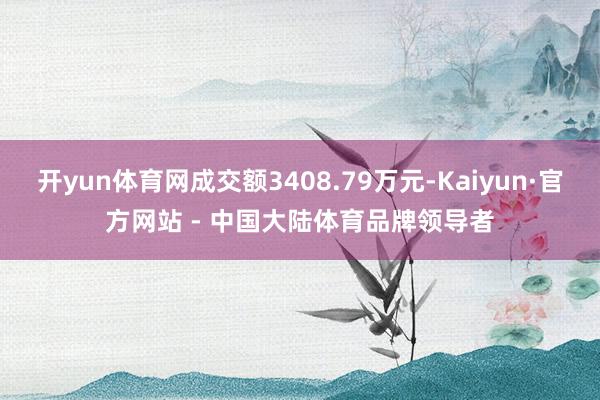 开yun体育网成交额3408.79万元-Kaiyun·官方网站 - 中国大陆体育品牌领导者