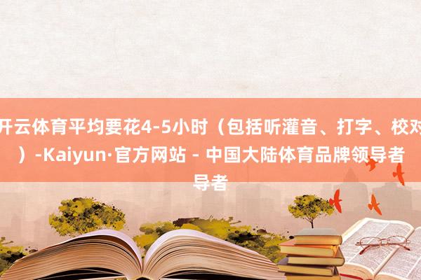 开云体育平均要花4-5小时(包括听灌音、打字、校对)-Kaiyun·官方网站 - 中国大陆体育品牌领导者