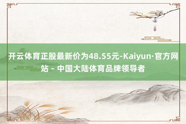 开云体育正股最新价为48.55元-Kaiyun·官方网站 - 中国大陆体育品牌领导者