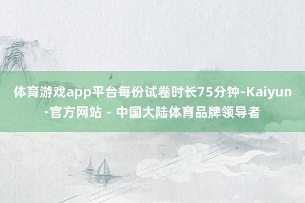 体育游戏app平台每份试卷时长75分钟-Kaiyun·官方网站 - 中国大陆体育品牌领导者