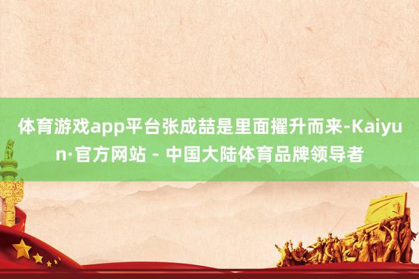 体育游戏app平台张成喆是里面擢升而来-Kaiyun·官方网站 - 中国大陆体育品牌领导者