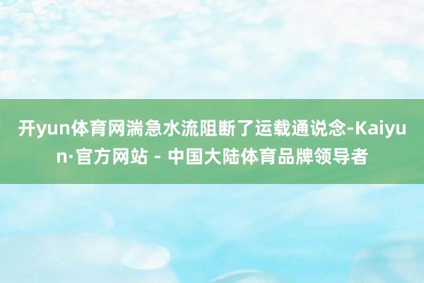 开yun体育网湍急水流阻断了运载通说念-Kaiyun·官方网站 - 中国大陆体育品牌领导者