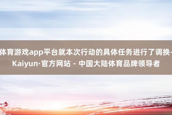 体育游戏app平台就本次行动的具体任务进行了调换-Kaiyun·官方网站 - 中国大陆体育品牌领导者
