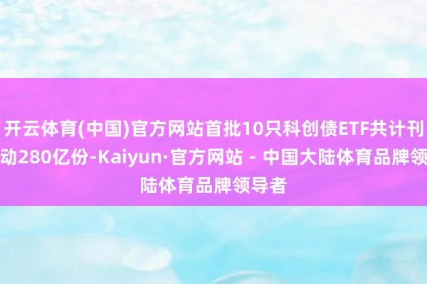 开云体育(中国)官方网站首批10只科创债ETF共计刊行跳动280亿份-Kaiyun·官方网站 - 中国大陆体育品牌领导者