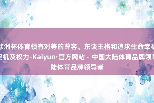 欧洲杯体育领有对等的尊容、东谈主格和追求生命幸福的契机及权力-Kaiyun·官方网站 - 中国大陆体育品牌领导者