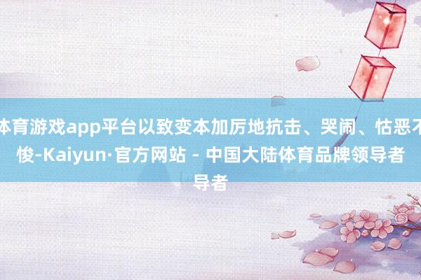 体育游戏app平台以致变本加厉地抗击、哭闹、怙恶不悛-Kaiyun·官方网站 - 中国大陆体育品牌领导者