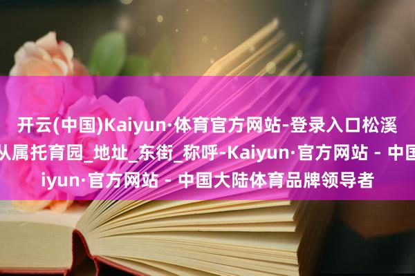 开云(中国)Kaiyun·体育官方网站-登录入口松溪县红枣树河东幼儿园从属托育园_地址_东街_称呼-Kaiyun·官方网站 - 中国大陆体育品牌领导者