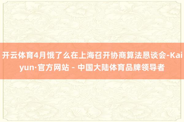 开云体育4月饿了么在上海召开协商算法恳谈会-Kaiyun·官方网站 - 中国大陆体育品牌领导者