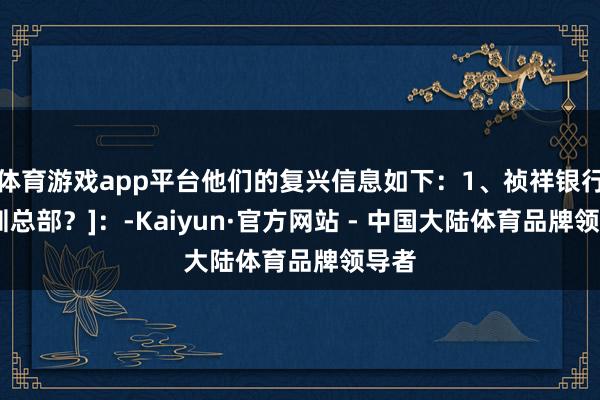 体育游戏app平台他们的复兴信息如下：1、祯祥银行[深圳总部？]：-Kaiyun·官方网站 - 中国大陆体育品牌领导者