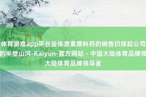 体育游戏app平台甾体激素原料药的销售仍撑起公司收入的半壁山河-Kaiyun·官方网站 - 中国大陆体育品牌领导者