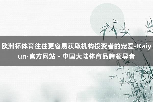 欧洲杯体育往往更容易获取机构投资者的宠爱-Kaiyun·官方网站 - 中国大陆体育品牌领导者