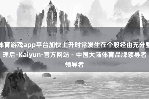 体育游戏app平台加快上升时常发生在个股经由充分整理后-Kaiyun·官方网站 - 中国大陆体育品牌领导者