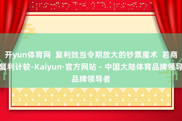 开yun体育网  复利效当令期放大的钞票魔术  若商酌复利计较-Kaiyun·官方网站 - 中国大陆体育品牌领导者