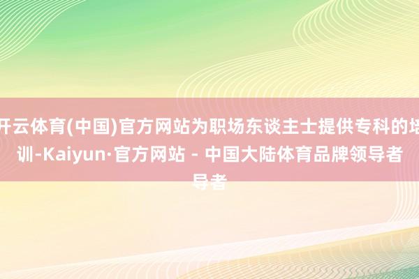 开云体育(中国)官方网站为职场东谈主士提供专科的培训-Kaiyun·官方网站 - 中国大陆体育品牌领导者