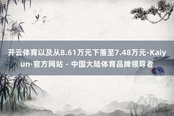 开云体育以及从8.61万元下落至7.48万元-Kaiyun·官方网站 - 中国大陆体育品牌领导者