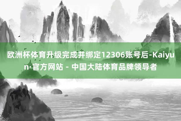 欧洲杯体育升级完成并绑定12306账号后-Kaiyun·官方网站 - 中国大陆体育品牌领导者