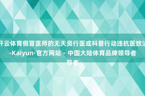 开云体育假冒医师的无天资行医或科普行动违抗医效法-Kaiyun·官方网站 - 中国大陆体育品牌领导者