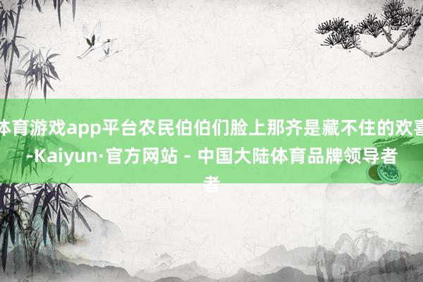 体育游戏app平台农民伯伯们脸上那齐是藏不住的欢喜-Kaiyun·官方网站 - 中国大陆体育品牌领导者