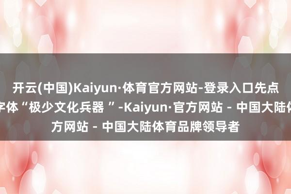 开云(中国)Kaiyun·体育官方网站-登录入口先点击上头的玄色字体“极少文化兵器 ”-Kaiyun·官方网站 - 中国大陆体育品牌领导者