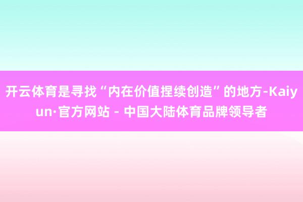 开云体育是寻找“内在价值捏续创造”的地方-Kaiyun·官方网站 - 中国大陆体育品牌领导者