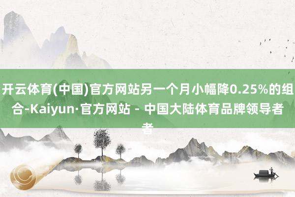 开云体育(中国)官方网站另一个月小幅降0.25%的组合-Kaiyun·官方网站 - 中国大陆体育品牌领导者