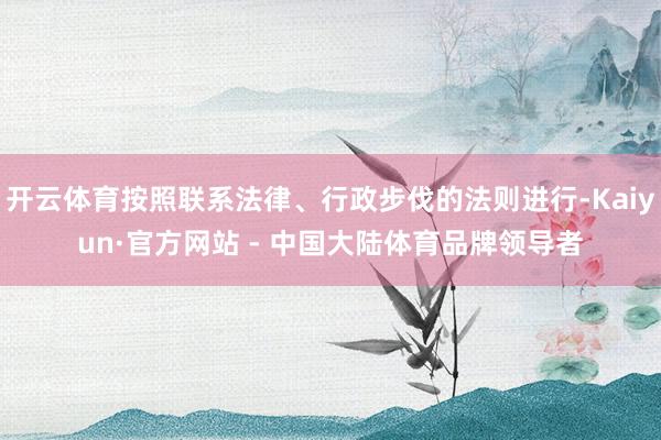 开云体育按照联系法律、行政步伐的法则进行-Kaiyun·官方网站 - 中国大陆体育品牌领导者