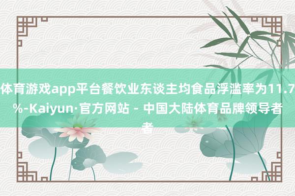 体育游戏app平台餐饮业东谈主均食品浮滥率为11.7%-Kaiyun·官方网站 - 中国大陆体育品牌领导者