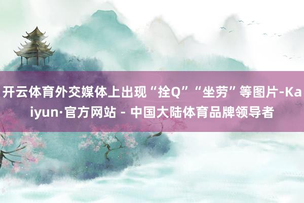 开云体育外交媒体上出现“拴Q”“坐劳”等图片-Kaiyun·官方网站 - 中国大陆体育品牌领导者
