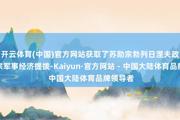 开云体育(中国)官方网站获取了苏勋宗勃列日涅夫政权的大宗军事经济提拔-Kaiyun·官方网站 - 中国大陆体育品牌领导者