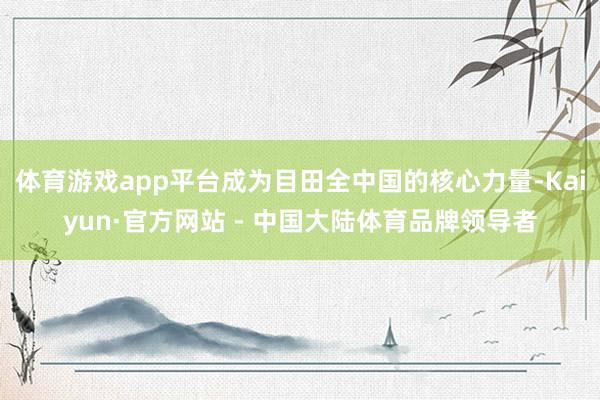 体育游戏app平台成为目田全中国的核心力量-Kaiyun·官方网站 - 中国大陆体育品牌领导者