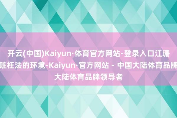 开云(中国)Kaiyun·体育官方网站-登录入口江珊看着贪赃枉法的环境-Kaiyun·官方网站 - 中国大陆体育品牌领导者