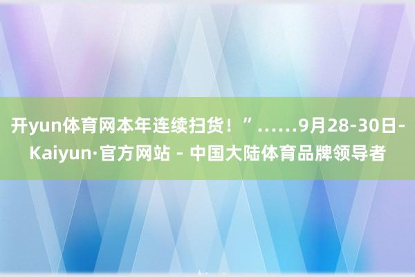 开yun体育网本年连续扫货！”……9月28-30日-Kaiyun·官方网站 - 中国大陆体育品牌领导者