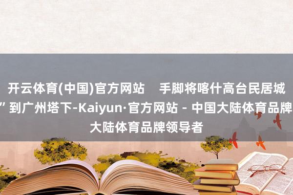 开云体育(中国)官方网站    手脚将喀什高台民居城门“搬”到广州塔下-Kaiyun·官方网站 - 中国大陆体育品牌领导者