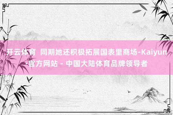 开云体育  同期她还积极拓展国表里商场-Kaiyun·官方网站 - 中国大陆体育品牌领导者